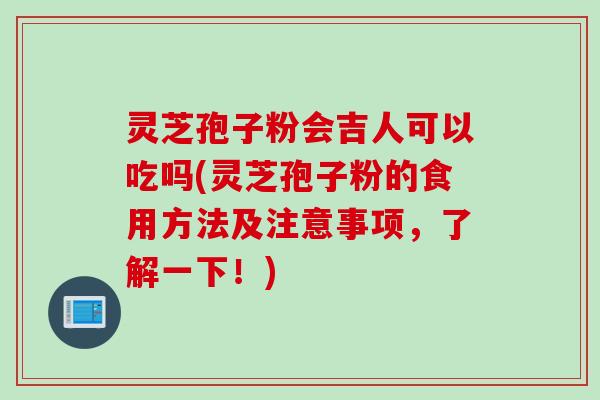 灵芝孢子粉会吉人可以吃吗(灵芝孢子粉的食用方法及注意事项，了解一下！)