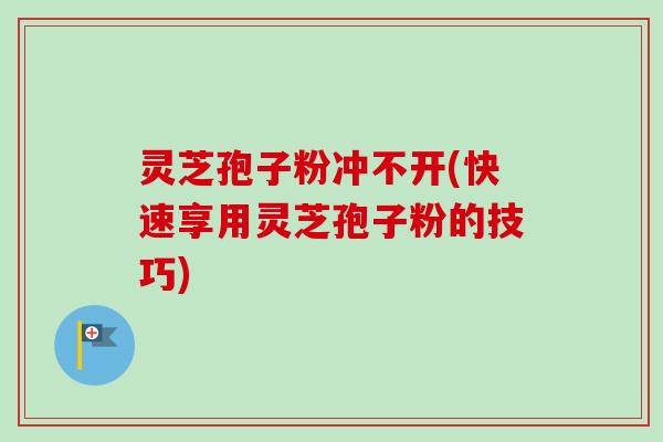 灵芝孢子粉冲不开(快速享用灵芝孢子粉的技巧)