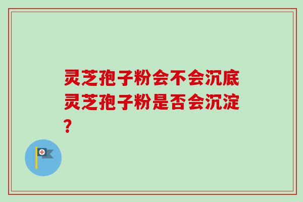 灵芝孢子粉会不会沉底灵芝孢子粉是否会沉淀？