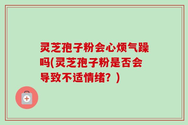 灵芝孢子粉会心烦气躁吗(灵芝孢子粉是否会导致不适情绪？)