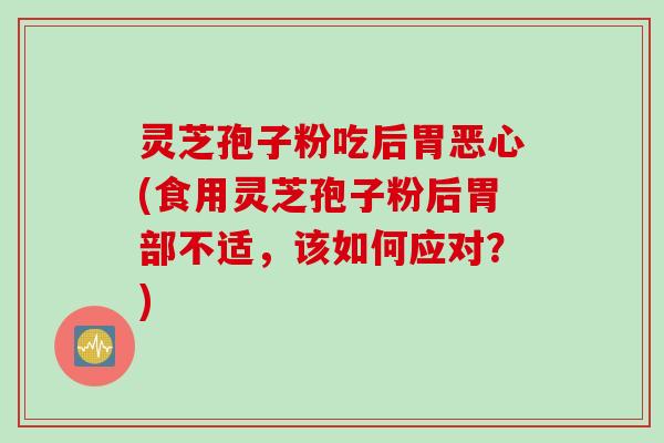 灵芝孢子粉吃后胃恶心(食用灵芝孢子粉后胃部不适，该如何应对？)