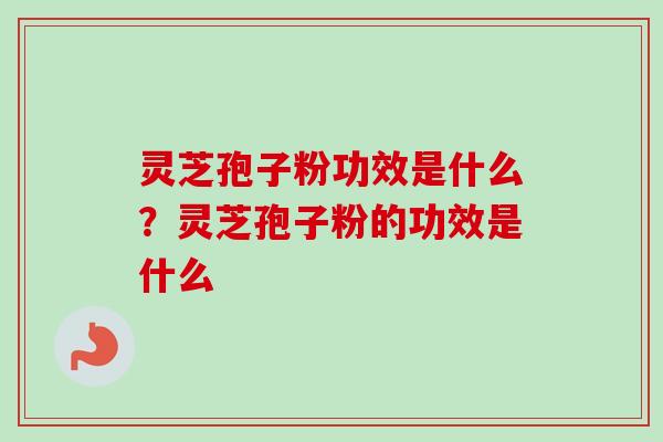 灵芝孢子粉功效是什么？灵芝孢子粉的功效是什么