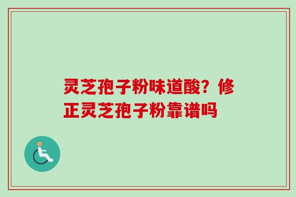 灵芝孢子粉味道酸?修正灵芝孢子粉靠谱吗
