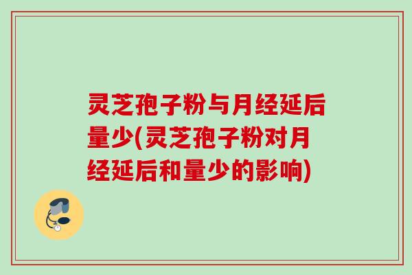 灵芝孢子粉与月经延后量少(灵芝孢子粉对月经延后和量少的影响)