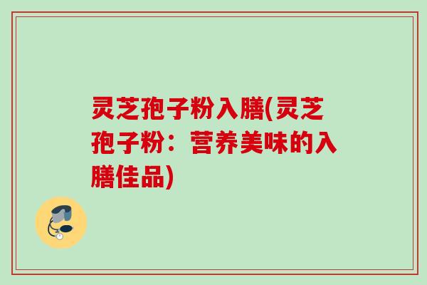 灵芝孢子粉入膳(灵芝孢子粉：营养美味的入膳佳品)