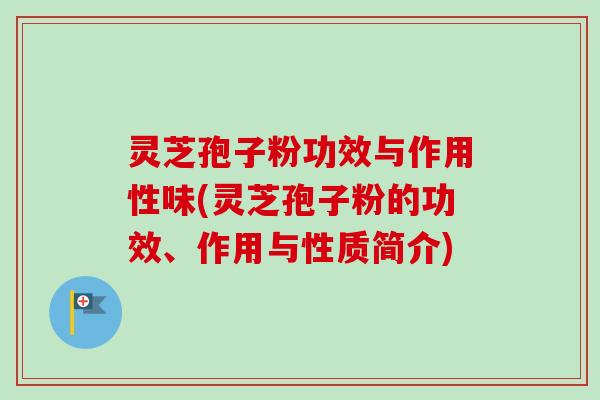 灵芝孢子粉功效与作用性味(灵芝孢子粉的功效、作用与性质简介)
