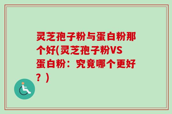 灵芝孢子粉与蛋白粉那个好(灵芝孢子粉VS蛋白粉：究竟哪个更好？)