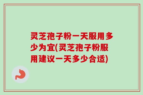 灵芝孢子粉一天服用多少为宜(灵芝孢子粉服用建议一天多少合适)