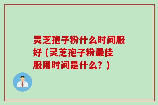 灵芝孢子粉什么时间服好 (灵芝孢子粉最佳服用时间是什么？)