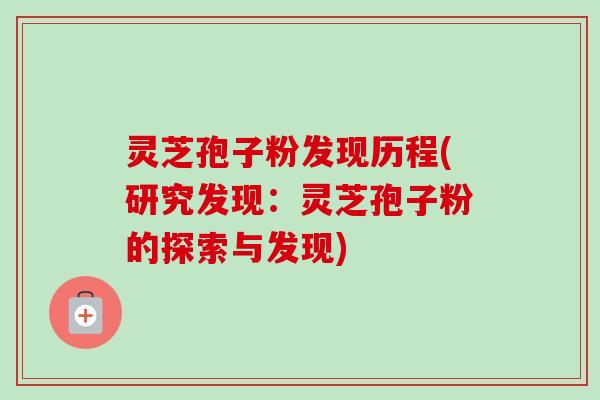 灵芝孢子粉发现历程(研究发现：灵芝孢子粉的探索与发现)