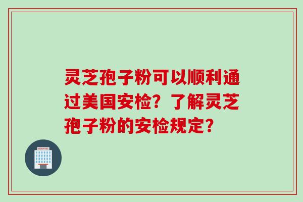 灵芝孢子粉可以顺利通过美国安检?了解灵芝孢子粉的安检规定?