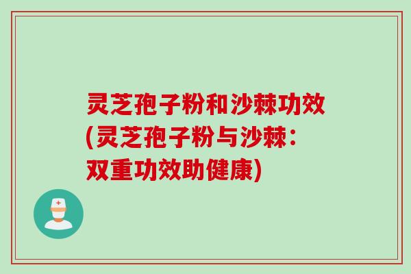 灵芝孢子粉和沙棘功效(灵芝孢子粉与沙棘:双重功效助健康) 灵芝孢子粉和沙棘功效(灵芝孢子粉与沙棘:双重功效助健康)