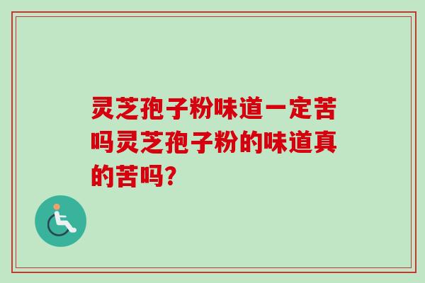 灵芝孢子粉味道一定苦吗灵芝孢子粉的味道真的苦吗? 灵芝孢子粉味道一定苦吗灵芝孢子粉的味道真的苦吗?