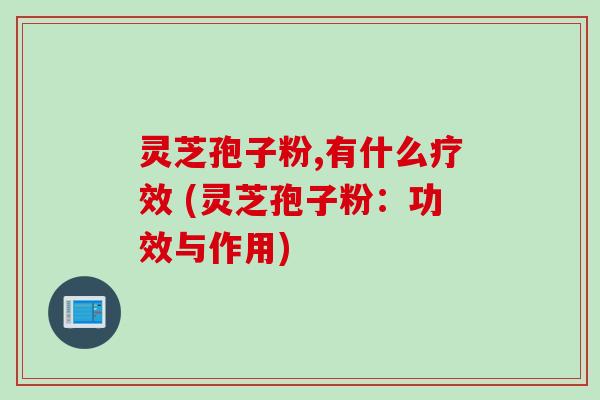 灵芝孢子粉,有什么疗效 (灵芝孢子粉：功效与作用)