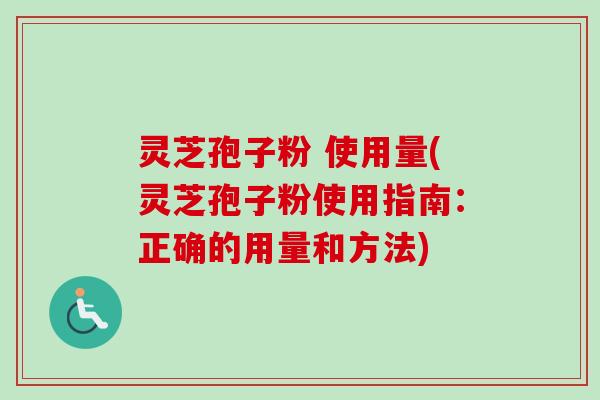 灵芝孢子粉 使用量(灵芝孢子粉使用指南：正确的用量和方法)
