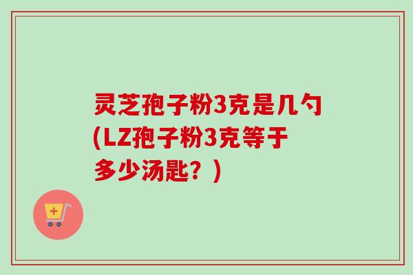 灵芝孢子粉3克是几勺(LZ孢子粉3克等于多少汤匙?) 灵芝孢子粉3克是几勺(LZ孢子粉3克等于多少汤匙?)