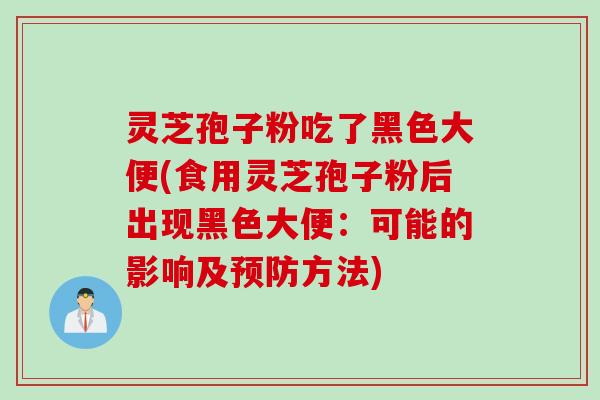 灵芝孢子粉吃了黑色大便(食用灵芝孢子粉后出现黑色大便：可能的影响及预防方法)