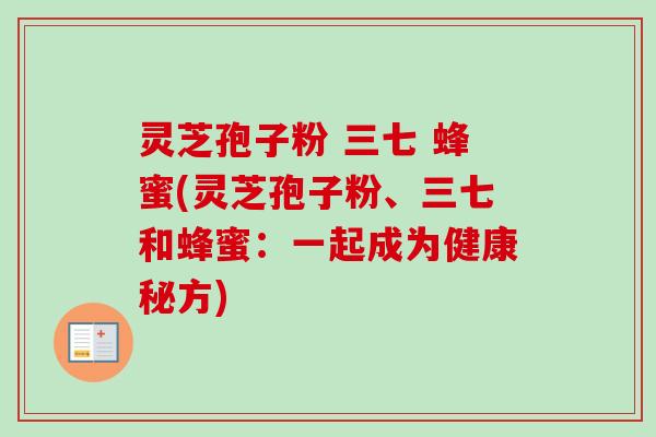 灵芝孢子粉 三七 蜂蜜(灵芝孢子粉、三七和蜂蜜:一起成为健康秘方) 灵芝孢子粉 三七 蜂蜜(灵芝孢子粉、三七和蜂蜜:一起成为健康秘方)