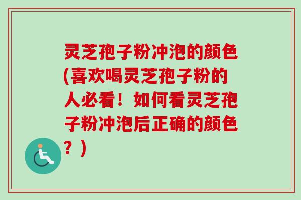 灵芝孢子粉冲泡的颜色(喜欢喝灵芝孢子粉的人必看!如何看灵芝孢子粉冲泡后正确的颜色?)