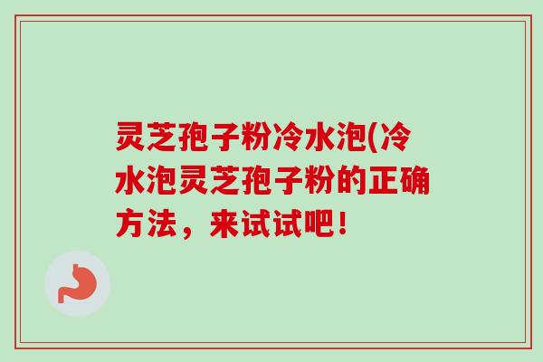 灵芝孢子粉冷水泡(冷水泡灵芝孢子粉的正确方法,来试试吧!