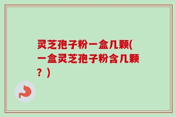 灵芝孢子粉一盒几颗(一盒灵芝孢子粉含几颗？)