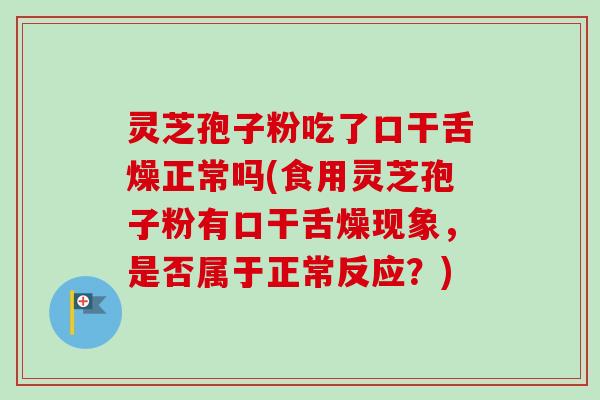 灵芝孢子粉吃了口干舌燥正常吗(食用灵芝孢子粉有口干舌燥现象,是否属于正常反应?)