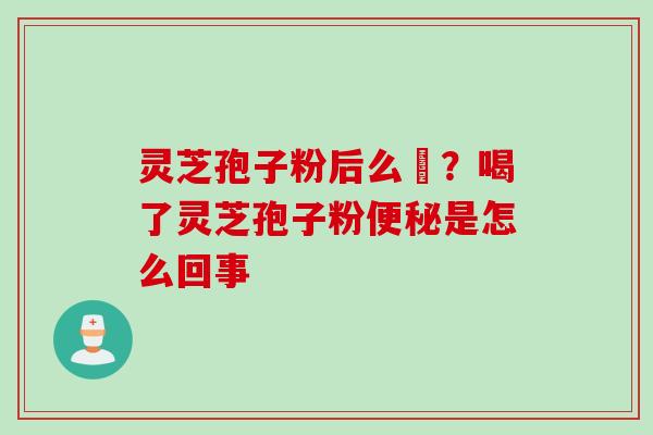 灵芝孢子粉后么呝？喝了灵芝孢子粉便秘是怎么回事