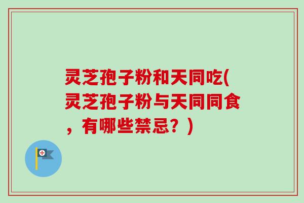 灵芝孢子粉和天同吃(灵芝孢子粉与天同同食,有哪些禁忌?)