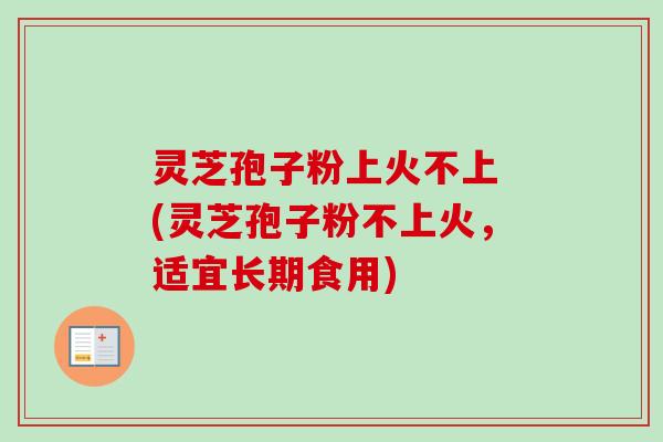 灵芝孢子粉上火不上 (灵芝孢子粉不上火，适宜长期食用)