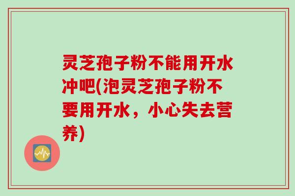 灵芝孢子粉不能用开水冲吧(泡灵芝孢子粉不要用开水，小心失去营养)