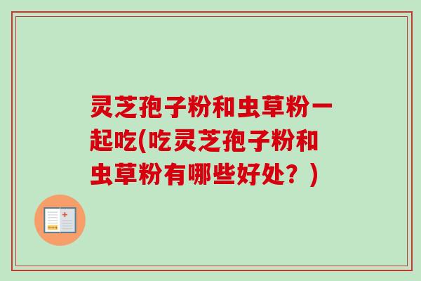 灵芝孢子粉和虫草粉一起吃(吃灵芝孢子粉和虫草粉有哪些好处？)