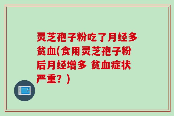 灵芝孢子粉吃了月经多贫血(食用灵芝孢子粉后月经增多 贫血症状严重？)