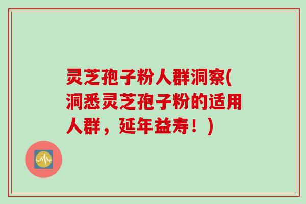 灵芝孢子粉人群洞察(洞悉灵芝孢子粉的适用人群，延年益寿！)
