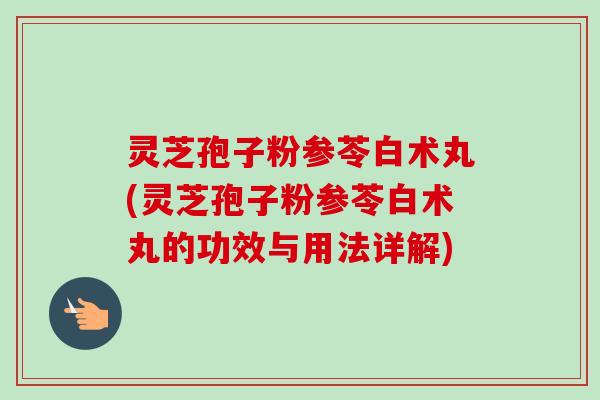 灵芝孢子粉参苓白术丸(灵芝孢子粉参苓白术丸的功效与用法详解)