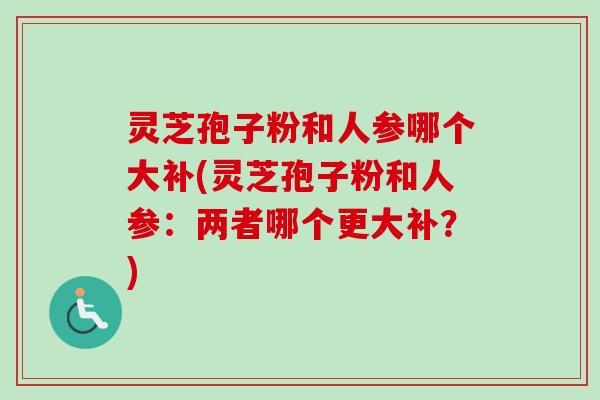 灵芝孢子粉和人参哪个大补(灵芝孢子粉和人参：两者哪个更大补？)