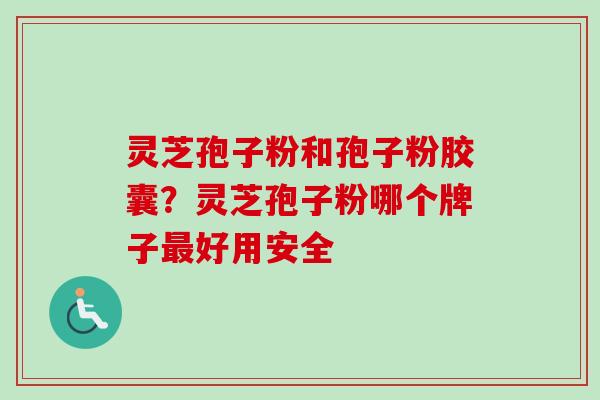 灵芝孢子粉和孢子粉胶囊？灵芝孢子粉哪个牌子最好用安全