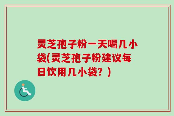 灵芝孢子粉一天喝几小袋(灵芝孢子粉建议每日饮用几小袋？)