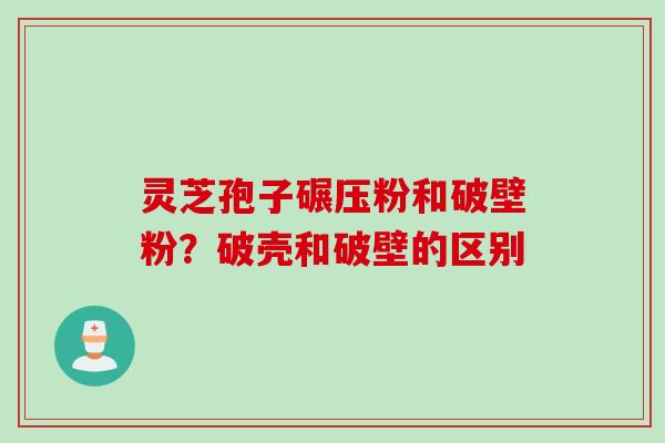 灵芝孢子碾压粉和破壁粉？破壳和破壁的区别