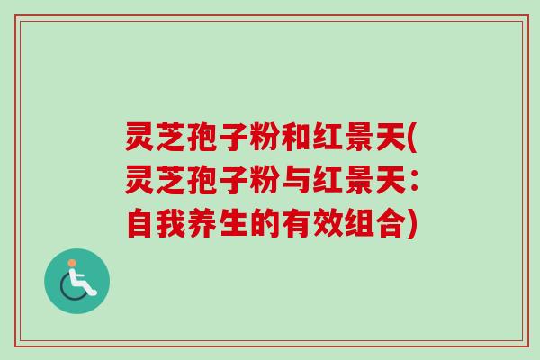 灵芝孢子粉和红景天(灵芝孢子粉与红景天：自我养生的有效组合)