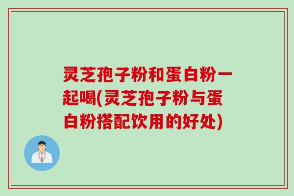 灵芝孢子粉和蛋白粉一起喝(灵芝孢子粉与蛋白粉搭配饮用的好处)
