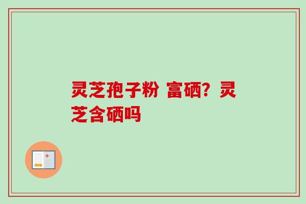 灵芝孢子粉 富硒？灵芝含硒吗
