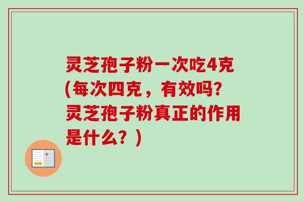 灵芝孢子粉一次吃4克(每次四克，有效吗？灵芝孢子粉真正的作用是什么？)