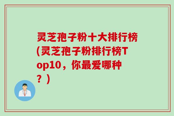 灵芝孢子粉十大排行榜(灵芝孢子粉排行榜Top10,你最爱哪种?)