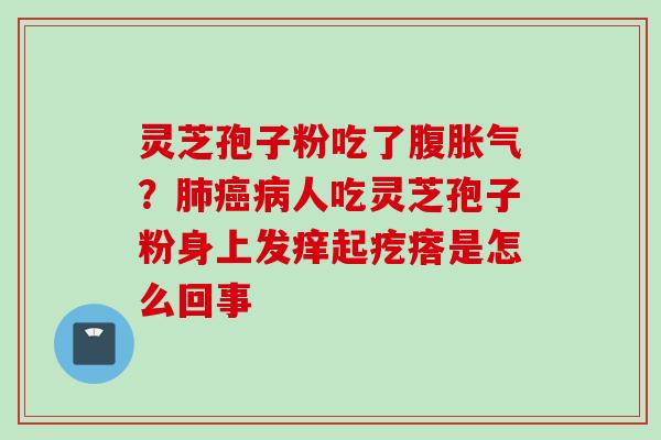 灵芝孢子粉吃了腹胀气?肺癌病人吃灵芝孢子粉身上发痒起疙瘩是怎么回事