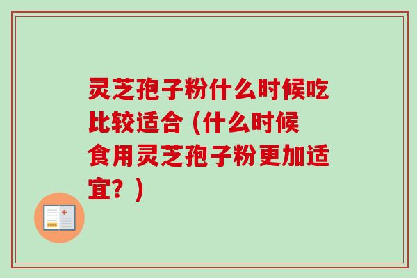 灵芝孢子粉什么时候吃比较适合 (什么时候食用灵芝孢子粉更加适宜？)