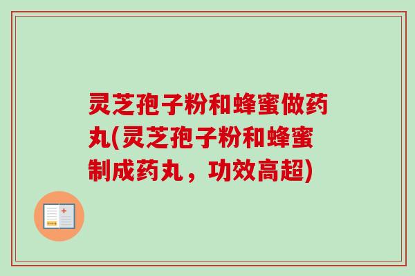 灵芝孢子粉和蜂蜜做药丸(灵芝孢子粉和蜂蜜制成药丸，功效高超)