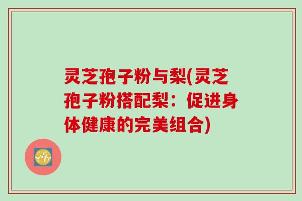 灵芝孢子粉与梨(灵芝孢子粉搭配梨：促进身体健康的完美组合)
