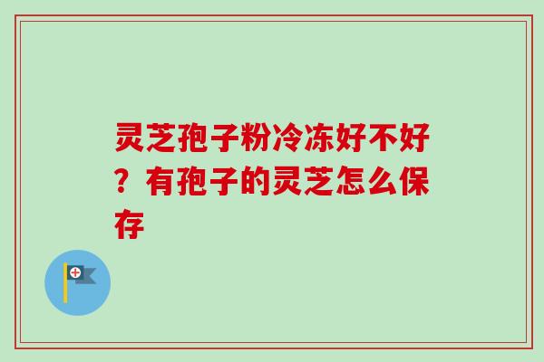 灵芝孢子粉冷冻好不好?有孢子的灵芝怎么保存