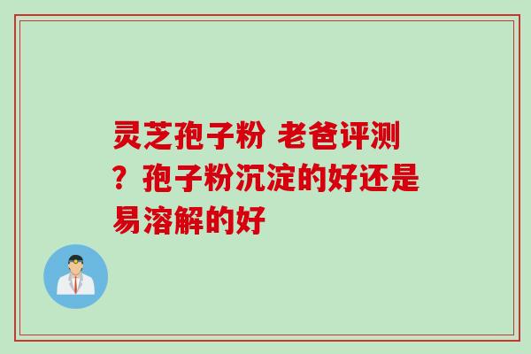 灵芝孢子粉 老爸评测?孢子粉沉淀的好还是易溶解的好