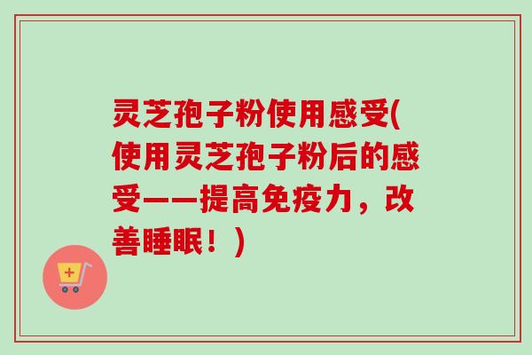 灵芝孢子粉使用感受(使用灵芝孢子粉后的感受——提高免疫力,改善睡眠!)